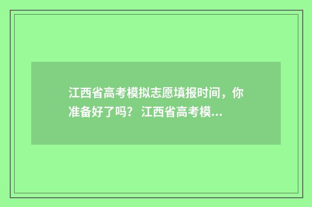 江西省高考模拟志愿填报时间，你准备好了吗？ 江西省高考模拟志愿填报系统