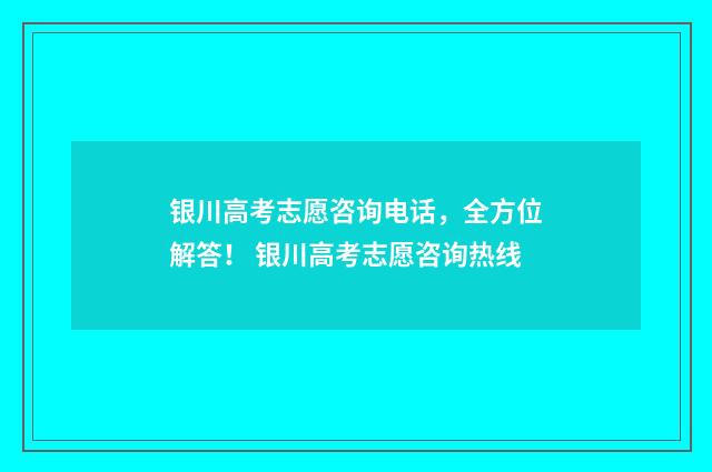 银川高考志愿咨询电话，全方位解答！ 银川高考志愿咨询热线