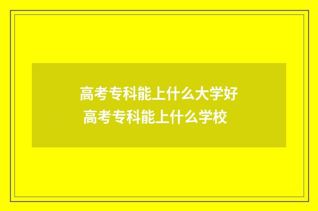 高考专科能上什么大学好 高考专科能上什么学校
