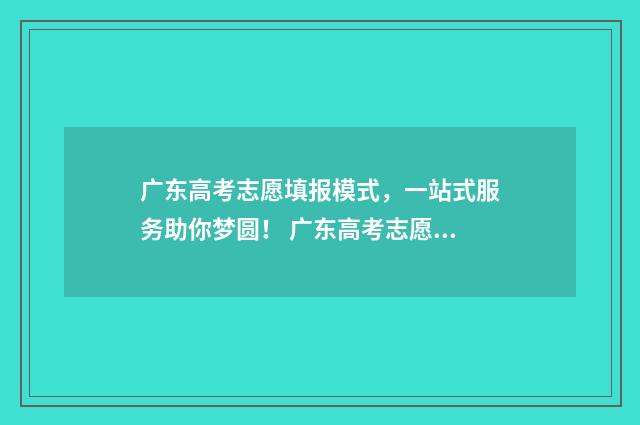 广东高考志愿填报模式，一站式服务助你梦圆！ 广东高考志愿填报辅助系统