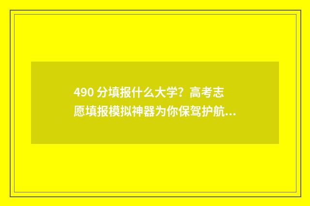 490 分填报什么大学？高考志愿填报模拟神器为你保驾护航！ 490分高考成绩能进什么学校