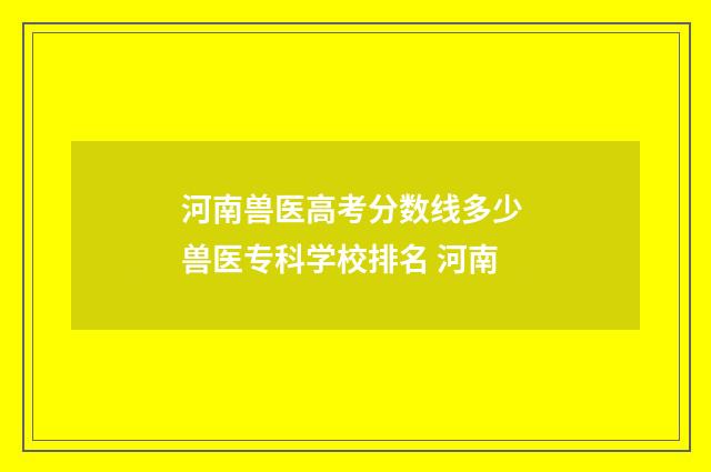 河南兽医高考分数线多少 兽医专科学校排名 河南