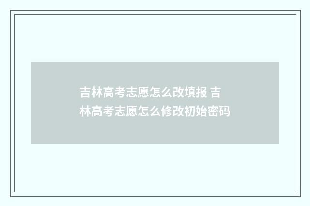 吉林高考志愿怎么改填报 吉林高考志愿怎么修改初始密码