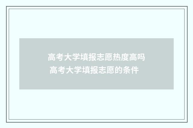 高考大学填报志愿热度高吗 高考大学填报志愿的条件