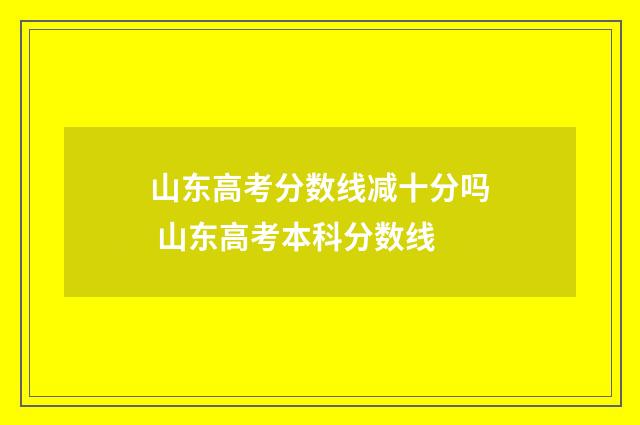 山东高考分数线减十分吗 山东高考本科分数线