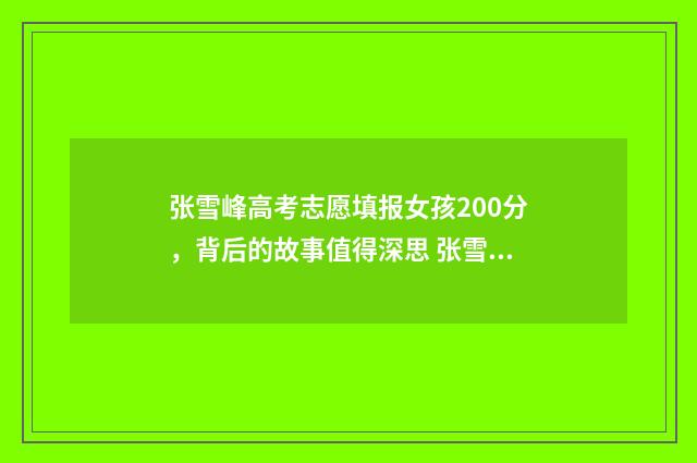 张雪峰高考志愿填报女孩200分，背后的故事值得深思 张雪峰高考志愿填报