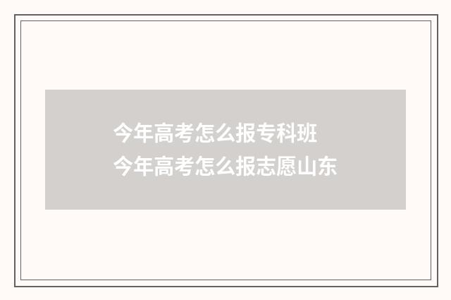 今年高考怎么报专科班 今年高考怎么报志愿山东
