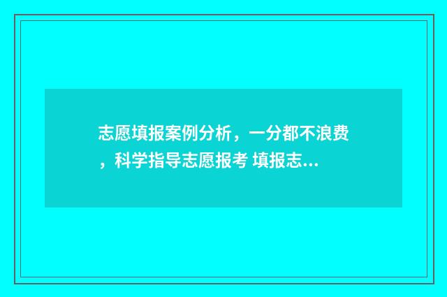 志愿填报案例分析，一分都不浪费，科学指导志愿报考 填报志愿例子