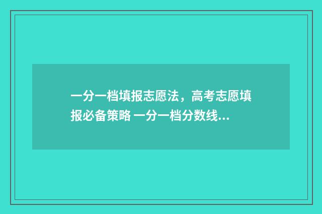一分一档填报志愿法，高考志愿填报必备策略 一分一档分数线是什么意思