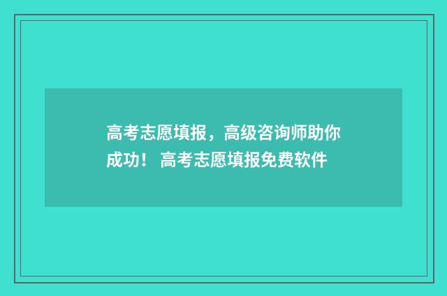 高考志愿填报，高级咨询师助你成功！ 高考志愿填报免费软件