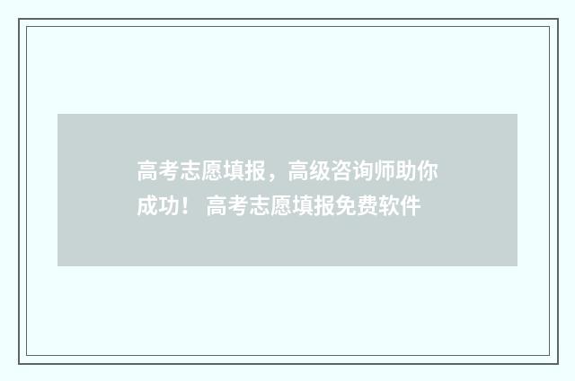 高考志愿填报，高级咨询师助你成功！ 高考志愿填报免费软件