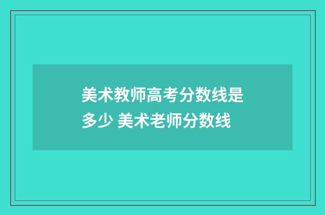 美术教师高考分数线是多少 美术老师分数线