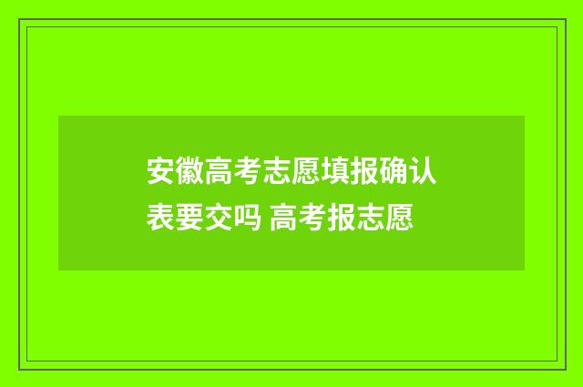 安徽高考志愿填报确认表要交吗 高考报志愿