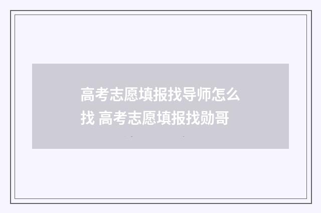 高考志愿填报找导师怎么找 高考志愿填报找勋哥