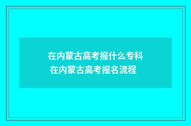 在内蒙古高考报什么专科 在内蒙古高考报名流程