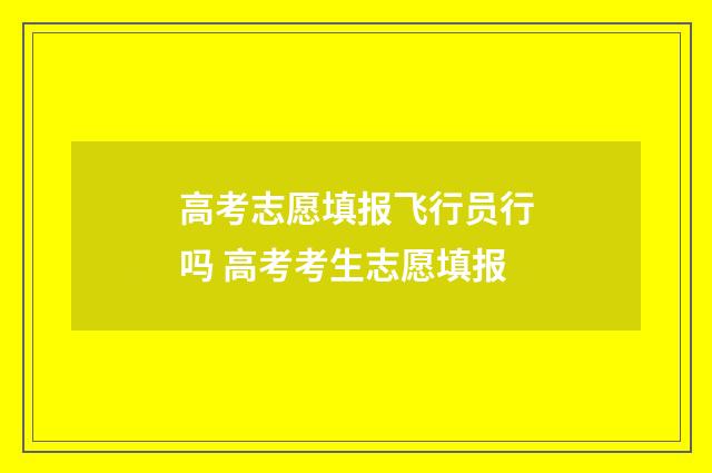 高考志愿填报飞行员行吗 高考考生志愿填报