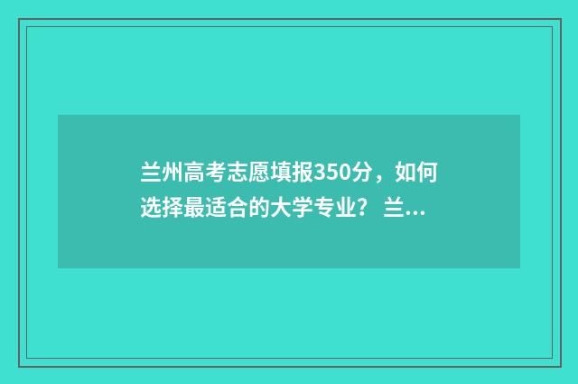 兰州高考志愿填报350分，如何选择最适合的大学专业？ 兰州高考志愿填报机构