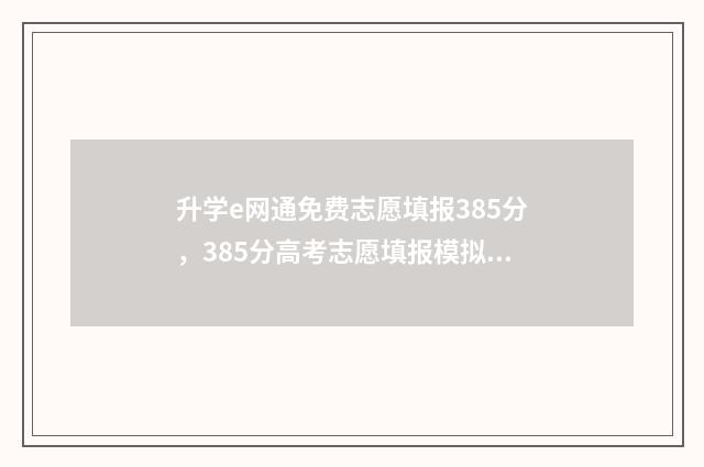 升学e网通免费志愿填报385分，385分高考志愿填报模拟，轻松助力高分考生 升学e网通免费资源