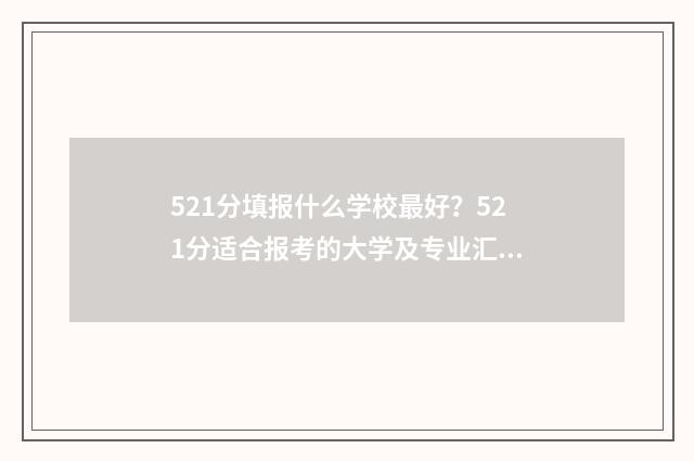 521分填报什么学校最好？521分适合报考的大学及专业汇总 高考成绩521分能读什么学校