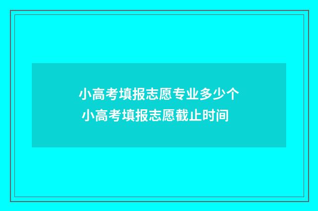 小高考填报志愿专业多少个 小高考填报志愿截止时间