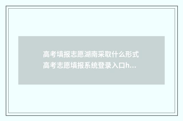 高考填报志愿湖南采取什么形式 高考志愿填报系统登录入口http湖北