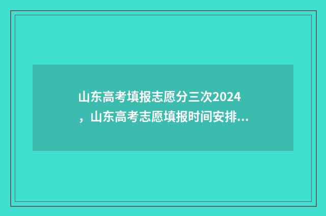 山东高考填报志愿分三次2024，山东高考志愿填报时间安排 山东高考填报志愿是平行志愿吗