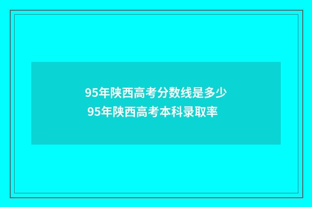 95年陕西高考分数线是多少 95年陕西高考本科录取率