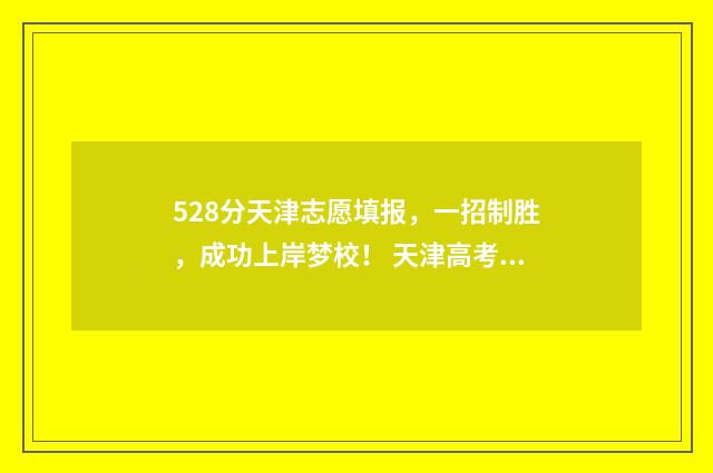 528分天津志愿填报，一招制胜，成功上岸梦校！ 天津高考志愿50个