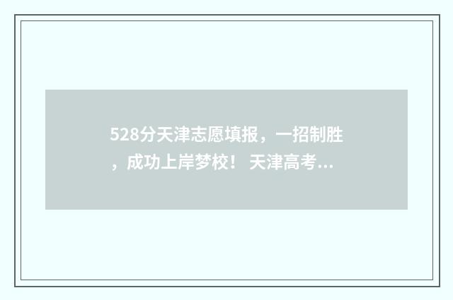 528分天津志愿填报，一招制胜，成功上岸梦校！ 天津高考志愿50个