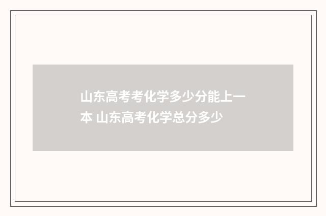 山东高考考化学多少分能上一本 山东高考化学总分多少