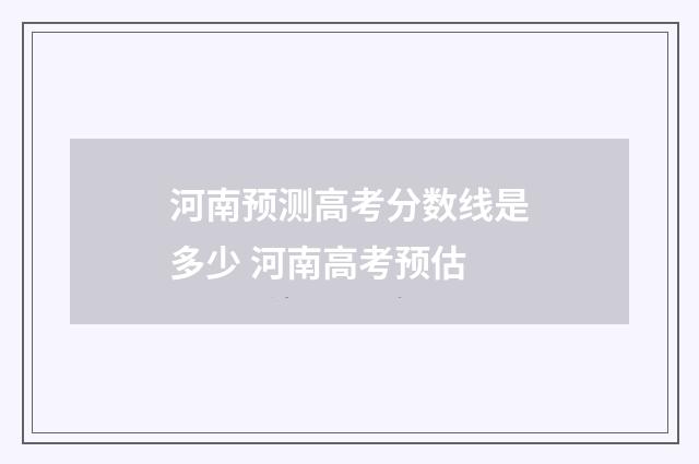 河南预测高考分数线是多少 河南高考预估