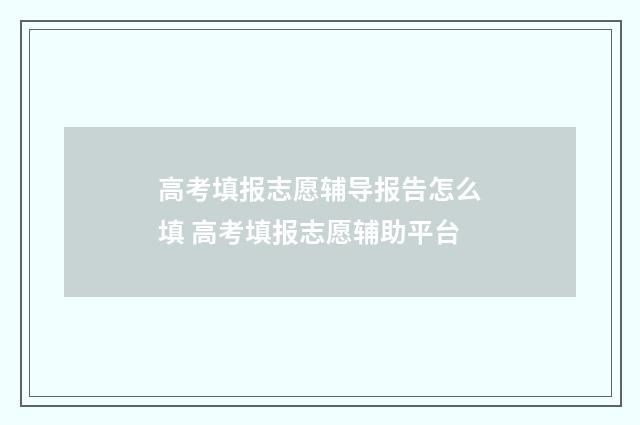 高考填报志愿辅导报告怎么填 高考填报志愿辅助平台