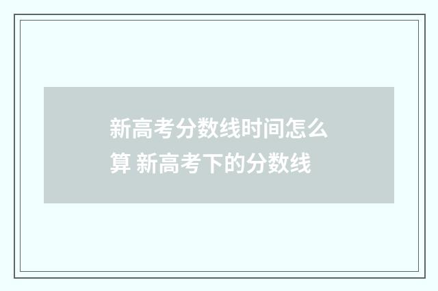 新高考分数线时间怎么算 新高考下的分数线