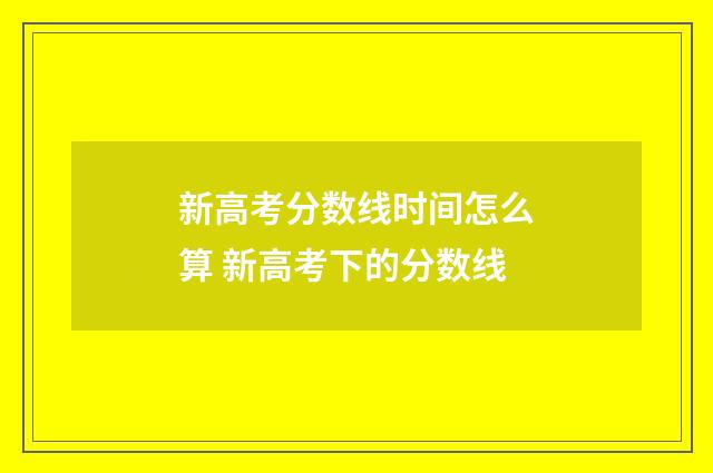 新高考分数线时间怎么算 新高考下的分数线