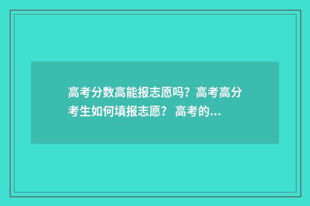 高考分数高能报志愿吗？高考高分考生如何填报志愿？ 高考的分数能上什么大专
