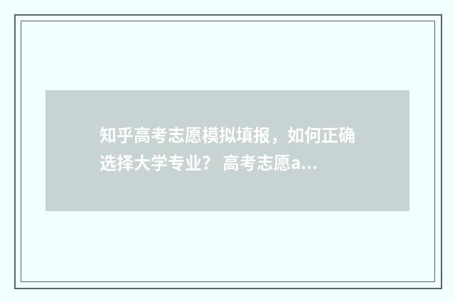 知乎高考志愿模拟填报，如何正确选择大学专业？ 高考志愿app 知乎