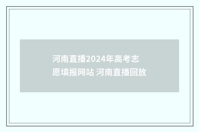河南直播2024年高考志愿填报网站 河南直播回放