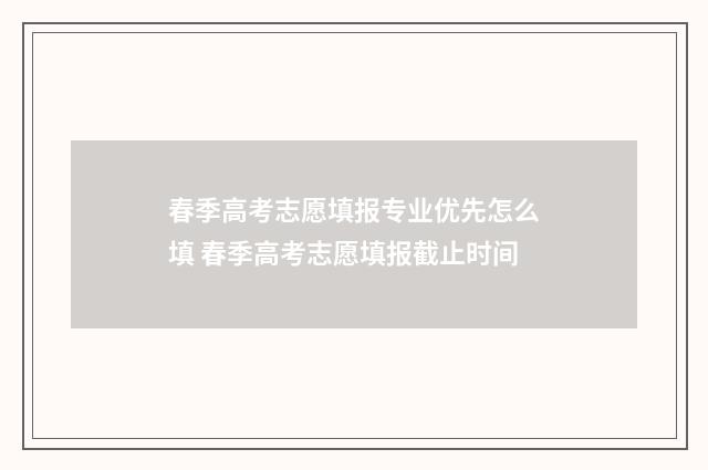 春季高考志愿填报专业优先怎么填 春季高考志愿填报截止时间