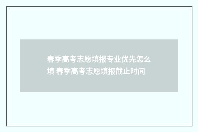 春季高考志愿填报专业优先怎么填 春季高考志愿填报截止时间
