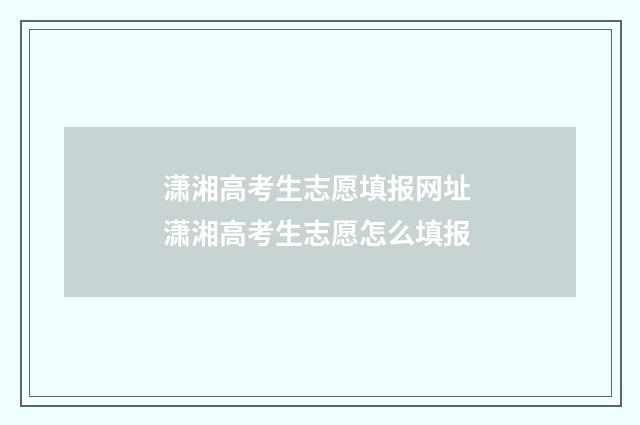 潇湘高考生志愿填报网址 潇湘高考生志愿怎么填报
