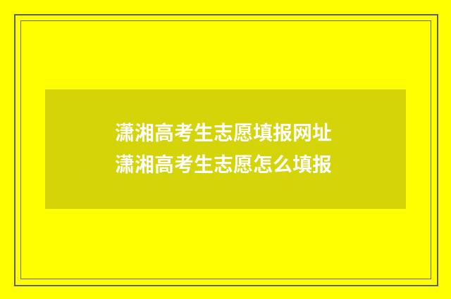 潇湘高考生志愿填报网址 潇湘高考生志愿怎么填报
