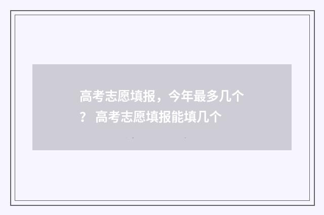高考志愿填报，今年最多几个？ 高考志愿填报能填几个