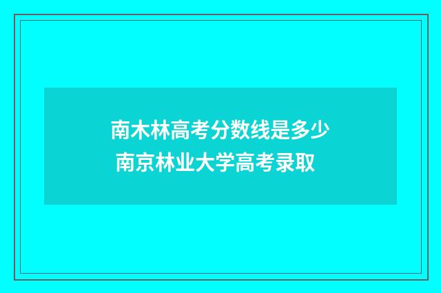 南木林高考分数线是多少 南京林业大学高考录取