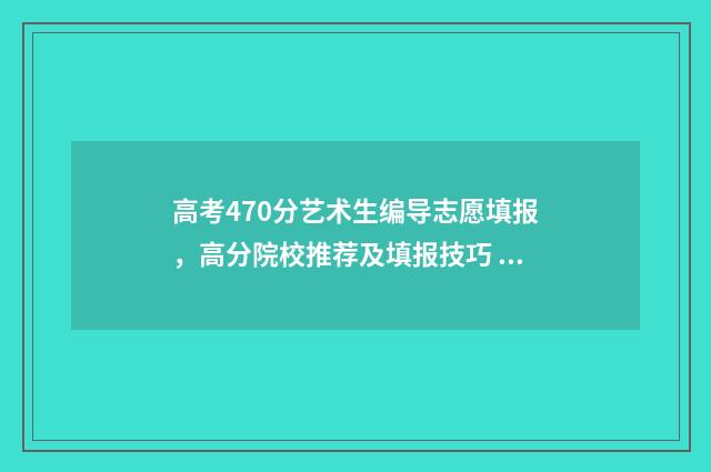 高考470分艺术生编导志愿填报，高分院校推荐及填报技巧 艺术470分能考什么大学