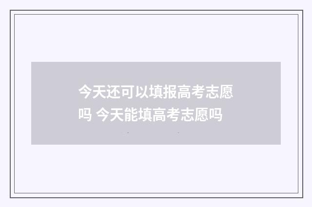 今天还可以填报高考志愿吗 今天能填高考志愿吗