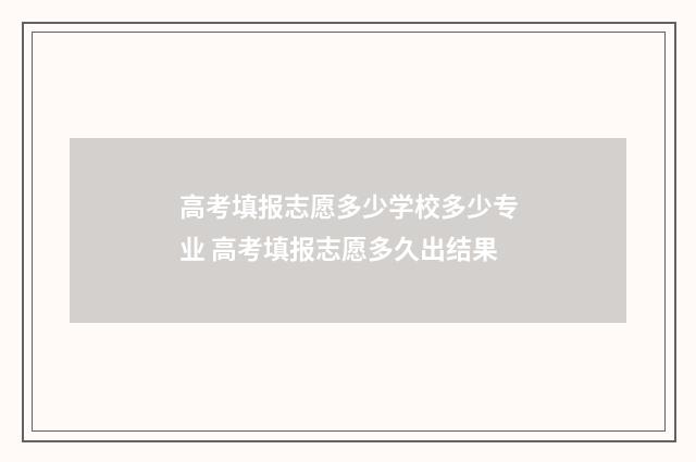高考填报志愿多少学校多少专业 高考填报志愿多久出结果