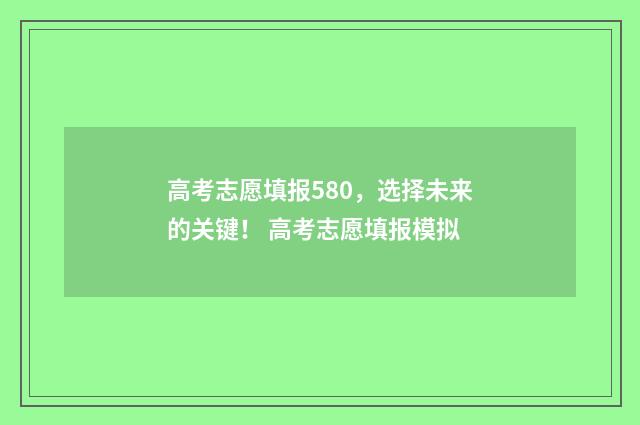 高考志愿填报580，选择未来的关键！ 高考志愿填报模拟