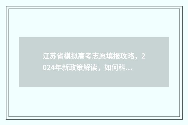 江苏省模拟高考志愿填报攻略，2024年新政策解读，如何科学合理选择志愿？ 江苏省模拟高考填报志愿密码是什么