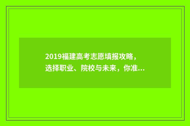 2019福建高考志愿填报攻略，选择职业、院校与未来，你准备好了吗？ 2019福建高考志愿填报