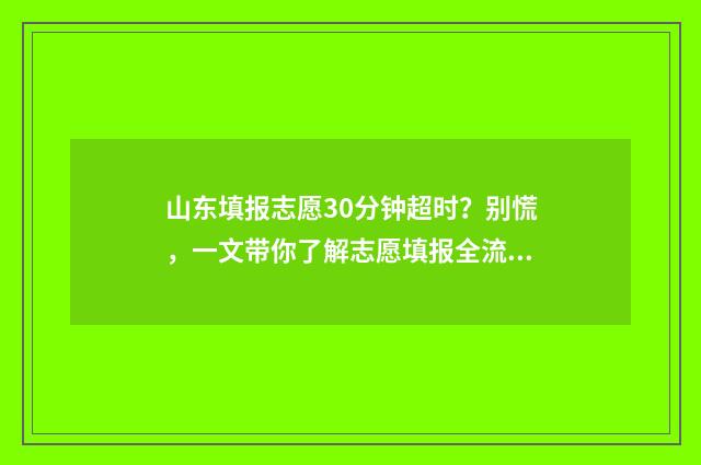 山东填报志愿30分钟超时？别慌，一文带你了解志愿填报全流程 山东填报志愿机构排名